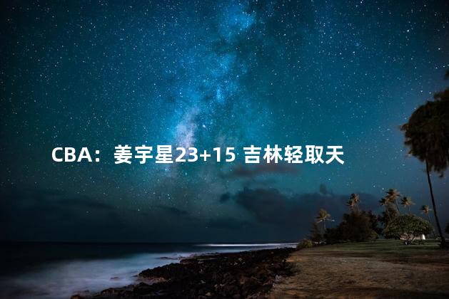 CBA：姜宇星23+15 吉林轻取天津